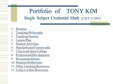 Portfolio of TONY KIM Single Subject Credential Math (CSUF 5/2002) 1. ResumeResume 2. Teaching PhilosophyTeaching Philosophy 3. Teaching SessionTeaching.