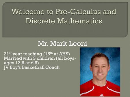 Mr. Mark Leoni 21 st year teaching (15 th at AHS) Married with 3 children (all boys- ages 12,9 and 6) JV Boy’s Basketball Coach.