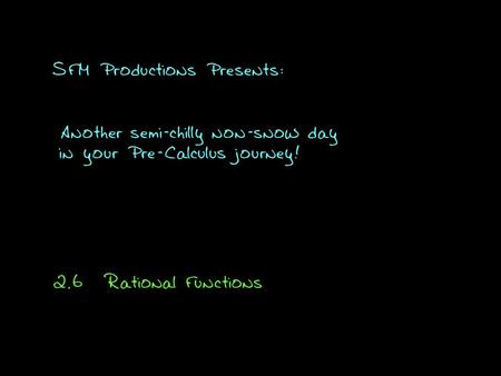 SFM Productions Presents: Another semi-chilly non-snow day in your Pre-Calculus journey! 2.6Rational Functions.