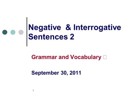 1 Negative & Interrogative Sentences 2 Grammar and Vocabulary Ⅱ September 30, 2011.