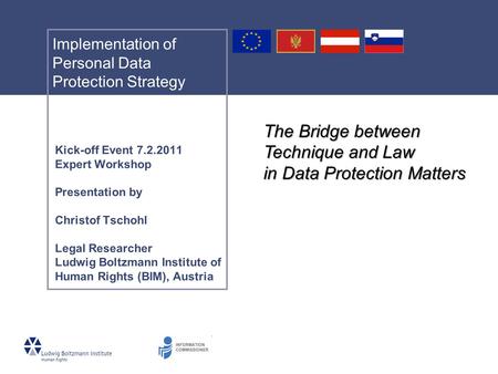 Implementation of Personal Data Protection Strategy Kick-off Event 7.2.2011 Expert Workshop Presentation by Christof Tschohl Legal Researcher Ludwig Boltzmann.