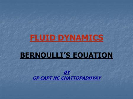 FLUID DYNAMICS BERNOULLI’S EQUATION BY GP CAPT NC CHATTOPADHYAY.