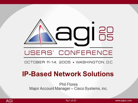 Pg 1 of 25 AGI www.agiuc.com IP-Based Network Solutions Phil Flores Major Account Manager – Cisco Systems, inc.