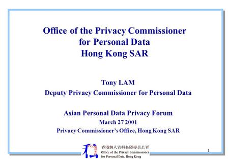 1 Office of the Privacy Commissioner for Personal Data Hong Kong SAR Tony LAM Deputy Privacy Commissioner for Personal Data Asian Personal Data Privacy.