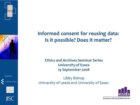 Informed consent for reusing data: Is it possible? Does it matter? Ethics and Archives Seminar Series University of Essex 19 September 2008 Libby Bishop.