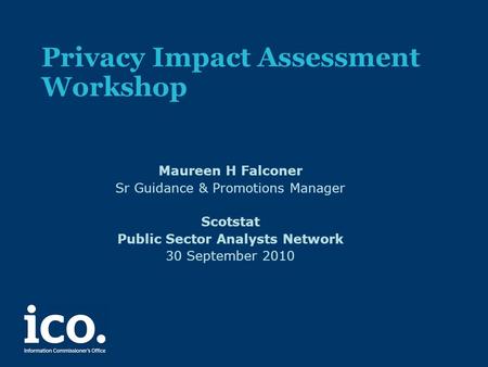 Privacy Impact Assessment Workshop Maureen H Falconer Sr Guidance & Promotions Manager Scotstat Public Sector Analysts Network 30 September 2010.