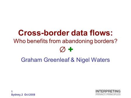 1 Sydney, 2 Oct 2008 Cross-border data flows: Who benefits from abandoning borders? Ø + Graham Greenleaf & Nigel Waters.