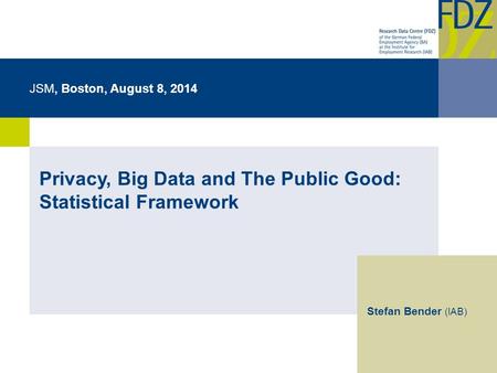 JSM, Boston, August 8, 2014 Privacy, Big Data and The Public Good: Statistical Framework Stefan Bender (IAB)