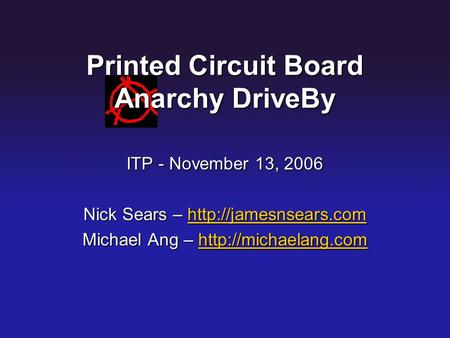 Printed Circuit Board Anarchy DriveBy ITP - November 13, 2006 Nick Sears –   Michael Ang –