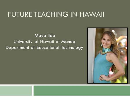 FUTURE TEACHING IN HAWAII Maya Iida University of Hawaii at Manoa Department of Educational Technology.