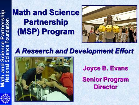 Math and Science Partnership National Science Foundation Math and Science Partnership (MSP) Program A Research and Development Effort Joyce B. Evans Senior.