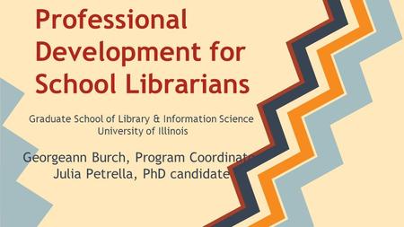 Professional Development for School Librarians Graduate School of Library & Information Science University of Illinois Georgeann Burch, Program Coordinator.