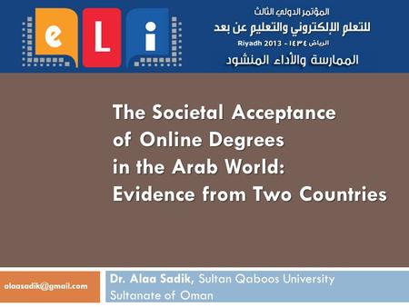 The Societal Acceptance of Online Degrees in the Arab World: Evidence from Two Countries Dr. Alaa Sadik, Sultan Qaboos University Sultanate of Oman