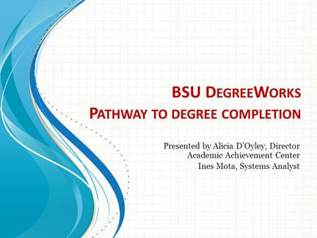 BSU D EGREE W ORKS P ATHWAY TO DEGREE COMPLETION Presented by Alicia D’Oyley, Director Academic Achievement Center Ines Mota, Systems Analyst.