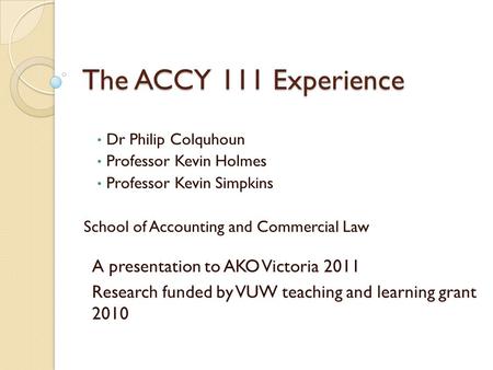 The ACCY 111 Experience Dr Philip Colquhoun Professor Kevin Holmes Professor Kevin Simpkins School of Accounting and Commercial Law A presentation to AKO.