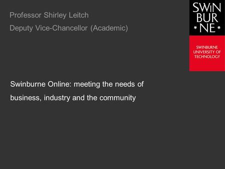 Professor Shirley Leitch Deputy Vice-Chancellor (Academic) Swinburne Online: meeting the needs of business, industry and the community.