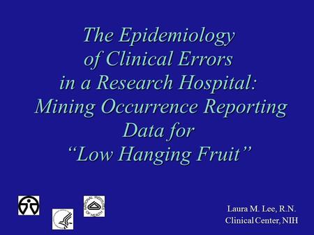 Laura M. Lee, R.N. Clinical Center, NIH The Epidemiology of Clinical Errors in a Research Hospital: Mining Occurrence Reporting Data for Mining Occurrence.