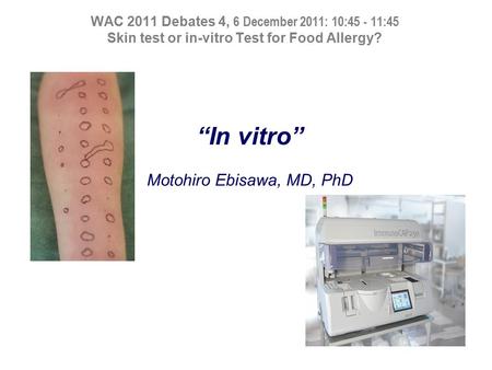 WAC 2011 Debates 4, 6 December 2011: 10:45 - 11:45 Skin test or in-vitro Test for Food Allergy? IgE “In vitro” Motohiro Ebisawa, MD, PhD.