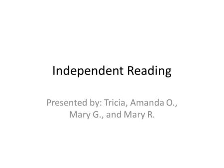 Independent Reading Presented by: Tricia, Amanda O., Mary G., and Mary R.