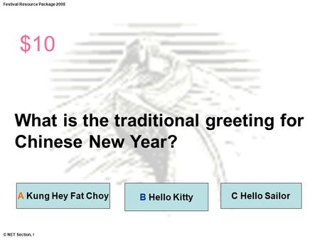 Festival Resource Package 2008 © NET Section, CDI, EDB, HKSAR $10 What is the traditional greeting for Chinese New Year? A Kung Hey Fat ChoyC Hello Sailor.