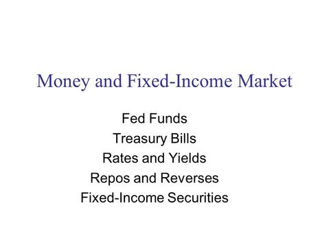 Money and Fixed-Income Market Fed Funds Treasury Bills Rates and Yields Repos and Reverses Fixed-Income Securities.