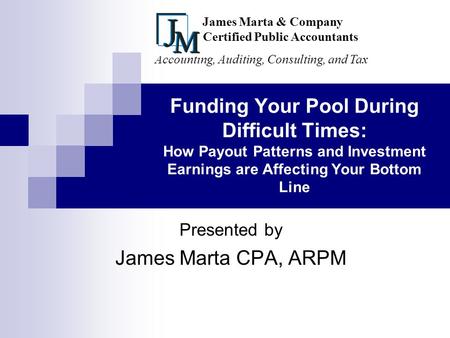 Funding Your Pool During Difficult Times: How Payout Patterns and Investment Earnings are Affecting Your Bottom Line Presented by James Marta CPA, ARPM.