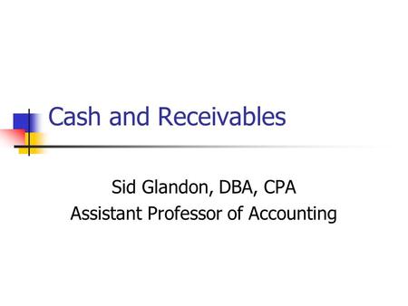 Cash and Receivables Sid Glandon, DBA, CPA Assistant Professor of Accounting.