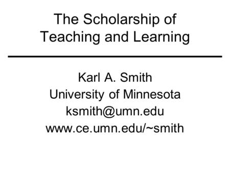 The Scholarship of Teaching and Learning Karl A. Smith University of Minnesota