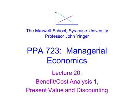 PPA 723: Managerial Economics Lecture 20: Benefit/Cost Analysis 1, Present Value and Discounting The Maxwell School, Syracuse University Professor John.