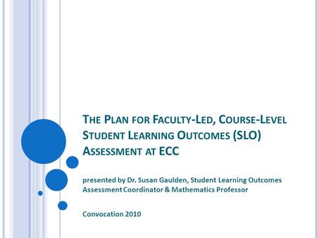 Presented by Dr. Susan Gaulden, Student Learning Outcomes Assessment Coordinator & Mathematics Professor Convocation 2010 T HE P LAN FOR F ACULTY -L ED,