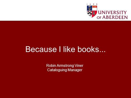 Because I like books... Robin Armstrong Viner Cataloguing Manager.