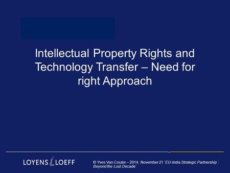 Intellectual Property Rights and Technology Transfer – Need for right Approach © Yves Van Couter – 2014, November 21 ‘EU-India Strategic Partnership :