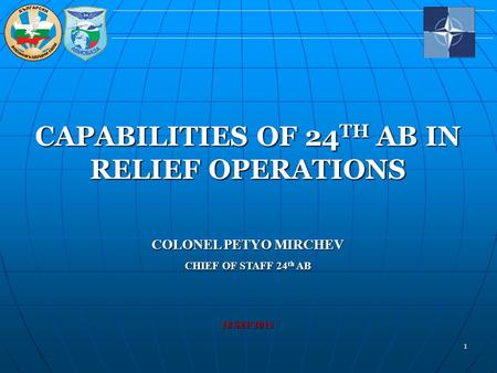 1 CAPABILITIES OF 24TH AB IN RELIEF OPERATIONS COLONEL PETYO MIRCHEV CHIEF OF STAFF 24th AB 18 SEP 2013.