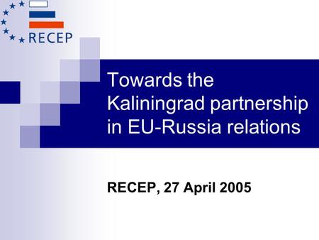 Towards the Kaliningrad partnership in EU-Russia relations RECEP, 27 April 2005.