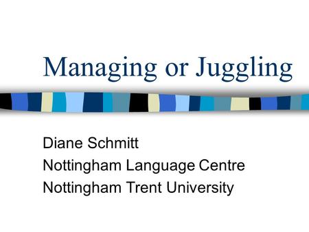 Managing or Juggling Diane Schmitt Nottingham Language Centre Nottingham Trent University.