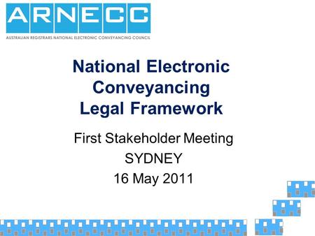 National Electronic Conveyancing Legal Framework First Stakeholder Meeting SYDNEY 16 May 2011.