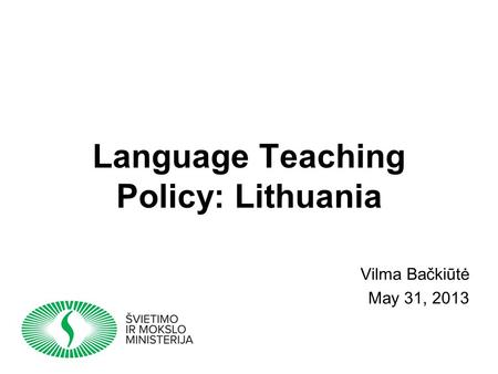 Language Teaching Policy: Lithuania Vilma Bačkiūtė May 31, 2013.