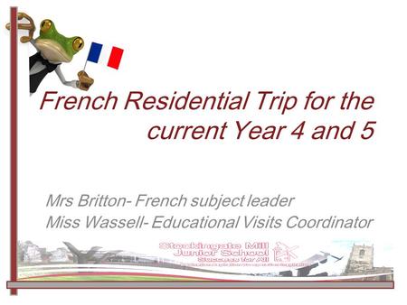 French Residential Trip for the current Year 4 and 5 Mrs Britton- French subject leader Miss Wassell- Educational Visits Coordinator.