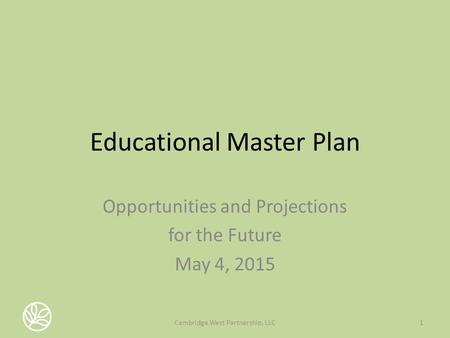 Educational Master Plan Opportunities and Projections for the Future May 4, 2015 1Cambridge West Partnership, LLC.