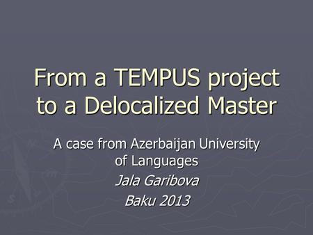 From a TEMPUS project to a Delocalized Master A case from Azerbaijan University of Languages Jala Garibova Baku 2013.