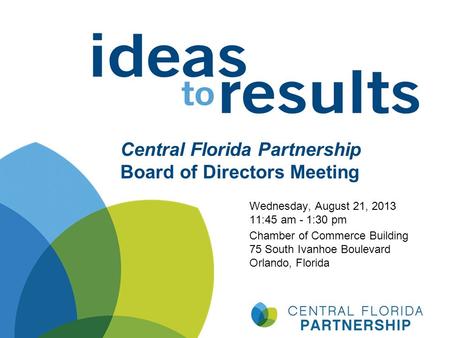 Central Florida Partnership Board of Directors Meeting Wednesday, August 21, 2013 11:45 am - 1:30 pm Chamber of Commerce Building 75 South Ivanhoe Boulevard.