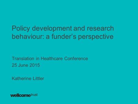 Policy development and research behaviour: a funder’s perspective Translation in Healthcare Conference 25 June 2015 Katherine Littler.