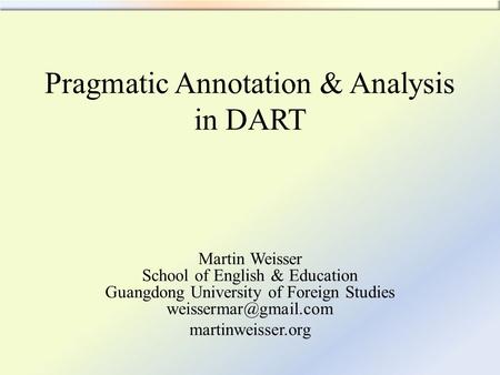 Pragmatic Annotation & Analysis in DART Martin Weisser School of English & Education Guangdong University of Foreign Studies martinweisser.org.