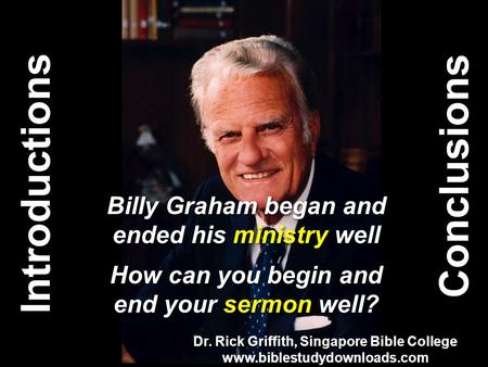 Introductions How can you begin and end your sermon well? Conclusions Billy Graham began and ended his ministry well Dr. Rick Griffith, Singapore Bible.