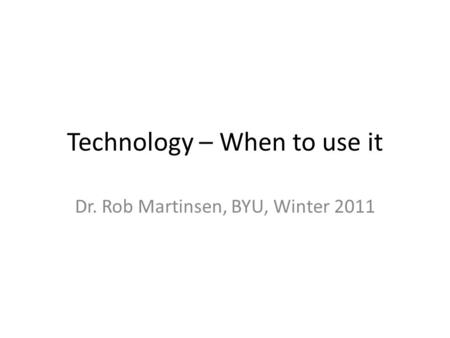 Technology – When to use it Dr. Rob Martinsen, BYU, Winter 2011.