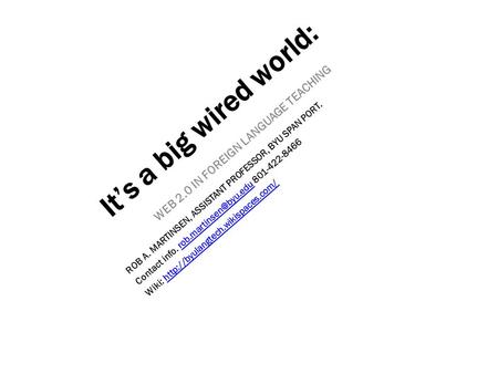 It’s a big wired world: WEB 2.0 IN FOREIGN LANGUAGE TEACHING ROB A. MARTINSEN, ASSISTANT PROFESSOR, BYU SPAN PORT. Contact info.