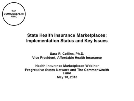 THE COMMONWEALTH FUND State Health Insurance Marketplaces: Implementation Status and Key Issues Sara R. Collins, Ph.D. Vice President, Affordable Health.