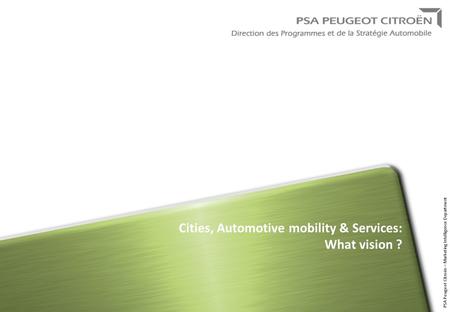 PSA Peugeot Citroën – Marketing Intelligence Department Cities, Automotive mobility & Services: What vision ?