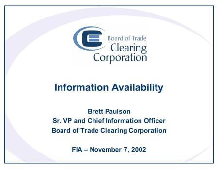 Information Availability Brett Paulson Sr. VP and Chief Information Officer Board of Trade Clearing Corporation FIA – November 7, 2002.