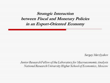 Strategic Interaction between Fiscal and Monetary Policies in an Export-Oriented Economy Sergey Merzlyakov Junior Research Fellow of the Laboratory for.